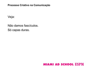Veja:
Não damos fascículos.
Só capas duras.
Processo Criativo na Comunicação
 