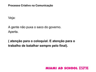 Veja:
A gente não puxa o saco do governo.
Aperta.
( atenção para o coloquial. E atenção para o
trabalho de batalhar sempre pelo final).
Processo Criativo na Comunicação
 