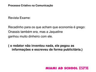 Revista Exame:
Recadinho para os que acham que economia é grego:
Onassis também era, mas a Jaqueline
ganhou muito dinheiro com ele.
( o redator não inventou nada, ele pegou as
informações e escreveu de forma publicitária.)
Processo Criativo na Comunicação
 
