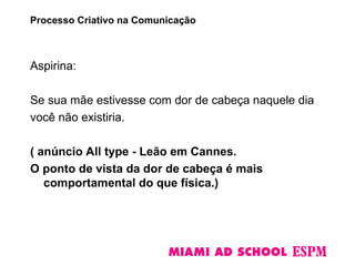 Aspirina:
Se sua mãe estivesse com dor de cabeça naquele dia
você não existiria.
( anúncio All type - Leão em Cannes.
O ponto de vista da dor de cabeça é mais
comportamental do que física.)
Processo Criativo na Comunicação
 