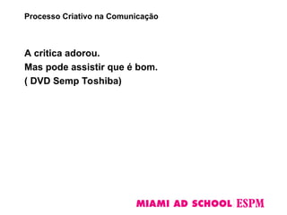 A critica adorou.
Mas pode assistir que é bom.
( DVD Semp Toshiba)
Processo Criativo na Comunicação
 