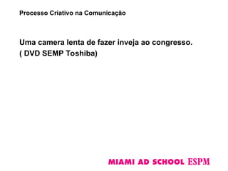 Uma camera lenta de fazer inveja ao congresso.
( DVD SEMP Toshiba)
Processo Criativo na Comunicação
 