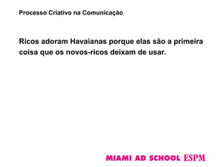 Ricos adoram Havaianas porque elas são a primeira
coisa que os novos-ricos deixam de usar.
Processo Criativo na Comunicação
 