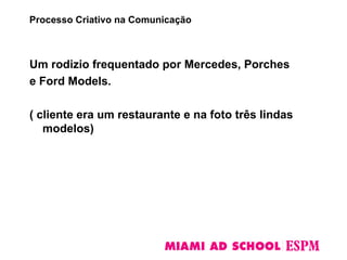 Um rodizio frequentado por Mercedes, Porches
e Ford Models.
( cliente era um restaurante e na foto três lindas
modelos)
Processo Criativo na Comunicação
 