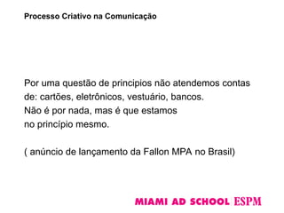 Processo Criativo na Comunicação
Por uma questão de principios não atendemos contas
de: cartões, eletrônicos, vestuário, bancos.
Não é por nada, mas é que estamos
no princípio mesmo.
( anúncio de lançamento da Fallon MPA no Brasil)
 