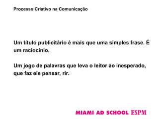 Um título publicitário é mais que uma simples frase. É
um raciocínio.
Um jogo de palavras que leva o leitor ao inesperado,
que faz ele pensar, rir.
Processo Criativo na Comunicação
 