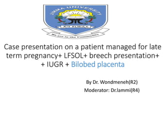 Case presentation on a patient managed for late
term pregnancy+ LFSOL+ breech presentation+
+ IUGR + Bilobed placenta
By Dr. Wondmeneh(R2)
Moderator: Dr.lammi(R4)
 