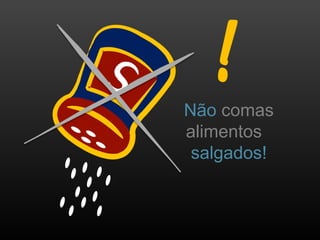 Não comas
alimentos
salgados!
 
