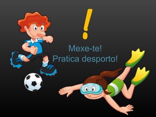 Mexe-te!
Pratica desporto!
 