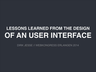 LESSONS LEARNED FROM THE DESIGN 
OF AN USER INTERFACE
DIRK JESSE // WEBKONGRESS ERLANGEN 2014
 