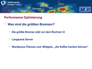Performance Optimierung
 Was sind die größten Bremsen?
 Die größte Bremse sitzt vor dem Rechner 
 Langsame Server
 Wordpress-Themes und -Widgets, „die Kaffee kochen können“
 