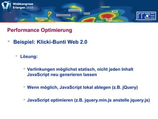 Performance Optimierung
 Beispiel: Klicki-Bunti Web 2.0
 Lösung:
 Verlinkungen möglichst statisch, nicht jeden Inhalt
JavaScript neu generieren lassen
 Wenn möglich, JavaScript lokal ablegen (z.B. jQuery)
 JavaScript optimieren (z.B. jquery.min.js anstelle jquery.js)
 