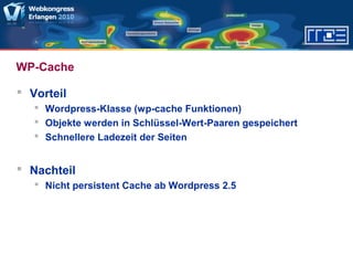 WP-Cache
 Vorteil
 Wordpress-Klasse (wp-cache Funktionen)
 Objekte werden in Schlüssel-Wert-Paaren gespeichert
 Schnellere Ladezeit der Seiten
 Nachteil
 Nicht persistent Cache ab Wordpress 2.5
 