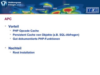 APC
 Vorteil
 PHP Opcode Cache
 Persistent Cache von Objekte (z.B. SQL-Abfragen)
 Gut dokumentierte PHP-Funktionen
 Nachteil
 Root Installation
 