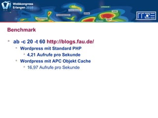Benchmark
 ab -c 20 -t 60 http://blogs.fau.de/
 Wordpress mit Standard PHP
 4,21 Aufrufe pro Sekunde
 Wordpress mit APC Objekt Cache
 16,97 Aufrufe pro Sekunde
 