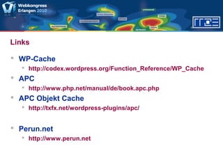 Links
 WP-Cache
 http://codex.wordpress.org/Function_Reference/WP_Cache
 APC
 http://www.php.net/manual/de/book.apc.php
 APC Objekt Cache
 http://txfx.net/wordpress-plugins/apc/
 Perun.net
 http://www.perun.net
 