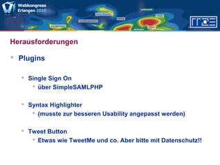 Herausforderungen
 Plugins
 Single Sign On
 über SimpleSAMLPHP
 Syntax Highlighter
 (musste zur besseren Usability angepasst werden)
 Tweet Button
 Etwas wie TweetMe und co. Aber bitte mit Datenschutz!!
 