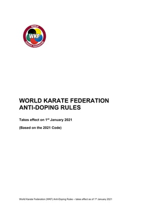 World Karate Federation (WKF) Anti-Doping Rules – takes effect as of 1st
January 2021
WORLD KARATE FEDERATION
ANTI-DOPING RULES
Takes effect on 1st
January 2021
(Based on the 2021 Code)
 