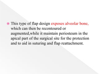  This type of flap design exposes alveolar bone,
which can then be recontoured or
augmented,while it maintain periosteum in the
apical part of the surgical site for the protection
and to aid in suturing and flap reattachment.
 