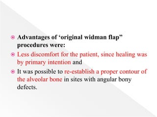  Advantages of ‘original widman flap”
procedures were:
 Less discomfort for the patient, since healing was
by primary intention and
 It was possible to re-establish a proper contour of
the alveolar bone in sites with angular bony
defects.
 