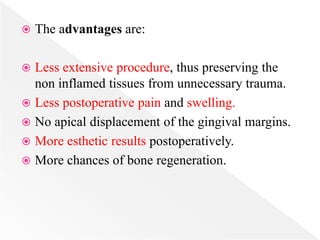  The advantages are:
 Less extensive procedure, thus preserving the
non inflamed tissues from unnecessary trauma.
 Less postoperative pain and swelling.
 No apical displacement of the gingival margins.
 More esthetic results postoperatively.
 More chances of bone regeneration.
 
