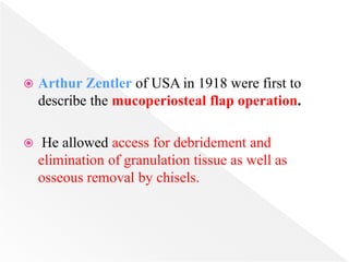  Arthur Zentler of USA in 1918 were first to
describe the mucoperiosteal flap operation.
 He allowed access for debridement and
elimination of granulation tissue as well as
osseous removal by chisels.
 