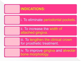 INDICATIONS:
i. To eliminate periodontal pockets.
ii. To increase the width of
attached gingiva.
iii. To lengthen the clinical crown
for prosthetic treatment.
iv. To improve gingiva and alveolar
bone morphology.
 