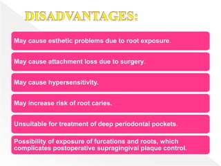 May cause esthetic problems due to root exposure.
May cause attachment loss due to surgery.
May cause hypersensitivity.
May increase risk of root caries.
Unsuitable for treatment of deep periodontal pockets.
Possibility of exposure of furcations and roots, which
complicates postoperative supragingival plaque control.
 