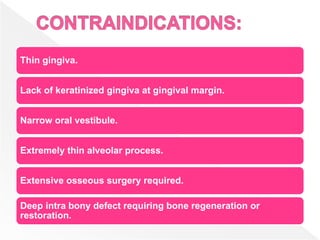 Thin gingiva.
Lack of keratinized gingiva at gingival margin.
Narrow oral vestibule.
Extremely thin alveolar process.
Extensive osseous surgery required.
Deep intra bony defect requiring bone regeneration or
restoration.
 