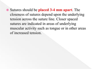  Sutures should be placed 3-4 mm apart. The
closeness of sutures depend upon the underlying
tension across the suture line. Closer spaced
sutures are indicated in areas of underlying
muscular activity such as tongue or in other areas
of increased tension.
 