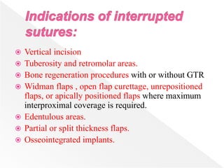  Vertical incision
 Tuberosity and retromolar areas.
 Bone regeneration procedures with or without GTR
 Widman flaps , open flap curettage, unrepositioned
flaps, or apically positioned flaps where maximum
interproximal coverage is required.
 Edentulous areas.
 Partial or split thickness flaps.
 Osseointegrated implants.
 