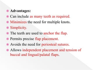  Advantages:
 Can include as many teeth as required.
 Minimizes the need for multiple knots.
 Simplicity.
 The teeth are used to anchor the flap.
 Permits precise flap placement.
 Avoids the need for periosteal sutures.
 Allows independent placement and tension of
buccal and lingual/palatal flaps.
 