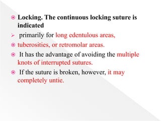  Locking. The continuous locking suture is
indicated
 primarily for long edentulous areas,
 tuberosities, or retromolar areas.
 It has the advantage of avoiding the multiple
knots of interrupted sutures.
 If the suture is broken, however, it may
completely untie.
 