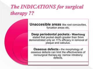 Unaccesible areas like root concavities,
furcation areas etc,
Deep periodontal pockets:- Waerhaug
stated that pocket depth greater than 5mm
demonstrated only an 11% efficacy in removal of
plaque and calculus.
Osseous defects:- the morphology of
osseous defects can limit the effectiveness of
nonsurgical therapy.eg: narrow intrabony
defects.
 