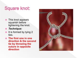  This knot appears
squarish before
tightening the knot.
 Technique:
 It is formed by tying 2
ties.
 The first one in one
direction & the second
tie by throwing the
suture in opposite
direction
 