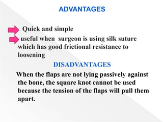 ADVANTAGES
Quick and simple
useful when surgeon is using silk suture
which has good frictional resistance to
loosening
DISADVANTAGES
When the flaps are not lying passively against
the bone, the square knot cannot be used
because the tension of the flaps will pull them
apart.
 