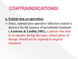 a. Patient non co-operation:
 Since, optimal post-operative infection control is
decisive for the success of periodontal treatment
( Axelsson & Lindhe,1981), a patient who fails
to co-operate during the cause related phase of
therapy should not be exposed to surgical
treatment.
 