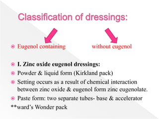  Eugenol containing without eugenol
 I. Zinc oxide eugenol dressings:
 Powder & liquid form (Kirkland pack)
 Setting occurs as a result of chemical interaction
between zinc oxide & eugenol form zinc eugenolate.
 Paste form: two separate tubes- base & accelerator
**ward’s Wonder pack
 