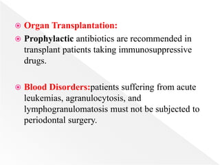  Organ Transplantation:
 Prophylactic antibiotics are recommended in
transplant patients taking immunosuppressive
drugs.
 Blood Disorders:patients suffering from acute
leukemias, agranulocytosis, and
lymphogranulomatosis must not be subjected to
periodontal surgery.
 