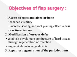 1. Access to roots and alveolar bone
• enhance visibility
• increase scaling and root planing effectiveness
• less tissue trauma
2. Modification of osseous defect
• establish physiologic architecture of hard tissues
through regeneration or resection
• augment alveolar ridge defects
3. Repair or regeneration of the periodontium
 