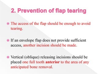  The access of the flap should be enough to avoid
tearing.
 If an envelope flap does not provide sufficient
access, another incision should be made.
 Vertical (oblique) releasing incisions should be
placed one full tooth anterior to the area of any
anticipated bone removal.
 