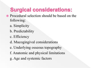  Procedural selection should be based on the
following:
a. Simplicity
b. Predictability
c. Efficiency
d. Mucogingival considerations
e. Underlying osseous topography
f. Anatomic and physical limitations
g. Age and systemic factors
 