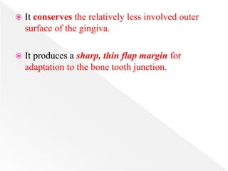  It conserves the relatively less involved outer
surface of the gingiva.
 It produces a sharp, thin flap margin for
adaptation to the bone tooth junction.
 