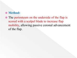  Method:
 The periosteum on the underside of the flap is
scored with a scalpel blade to increase flap
mobility, allowing passive coronal advancement
of the flap.
 