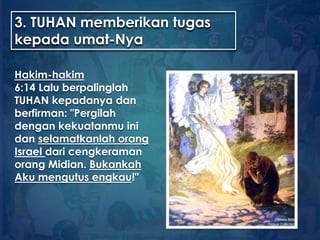 3. TUHAN memberikan tugas
kepada umat-Nya
Hakim-hakim
6:14 Lalu berpalinglah
TUHAN kepadanya dan
berfirman: "Pergilah
dengan kekuatanmu ini
dan selamatkanlah orang
Israel dari cengkeraman
orang Midian. Bukankah
Aku mengutus engkau!"
 