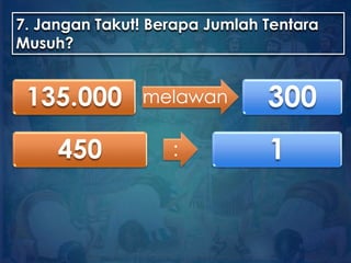 7. Jangan Takut! Berapa Jumlah Tentara
Musuh?
135.000 melawan 300
450 : 1
 