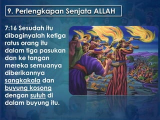 9. Perlengkapan Senjata ALLAH
7:16 Sesudah itu
dibaginyalah ketiga
ratus orang itu
dalam tiga pasukan
dan ke tangan
mereka semuanya
diberikannya
sangkakala dan
buyung kosong
dengan suluh di
dalam buyung itu.
 