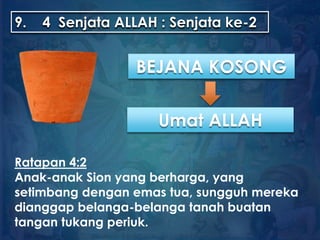 9. 4 Senjata ALLAH : Senjata ke-2
Umat ALLAH
Ratapan 4:2
Anak-anak Sion yang berharga, yang
setimbang dengan emas tua, sungguh mereka
dianggap belanga-belanga tanah buatan
tangan tukang periuk.
BEJANA KOSONG
 