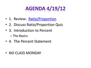 • 1. Review: Ratio/Proportion
• 2. Discuss Ratio/Proportion Quiz
• 3. Introduction to Percent
  – The Basics
• 4. The Percent Statement

• NO CLASS MONDAY
 