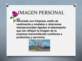IMAGEN PERSONAL
O Asociada con limpieza, estilo de
vestimenta y modales o relaciones
interpersonales ligadas al desempeño
que así reflejan la imagen de la
empresa transmitiendo confianza a
productos y servicios.
 
